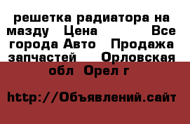  решетка радиатора на мазду › Цена ­ 4 500 - Все города Авто » Продажа запчастей   . Орловская обл.,Орел г.